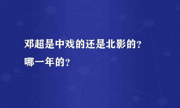 邓超是中戏的还是北影的？ 哪一年的？