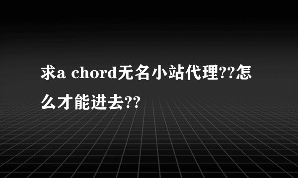求a chord无名小站代理??怎么才能进去??