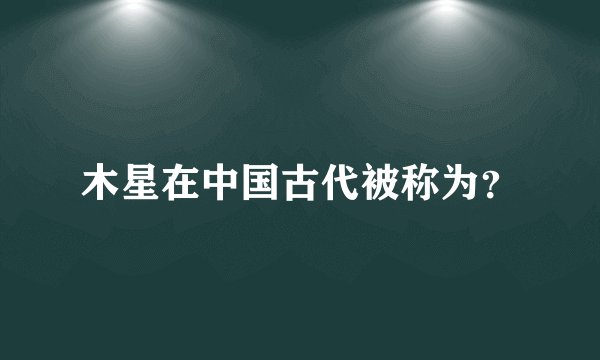 木星在中国古代被称为？