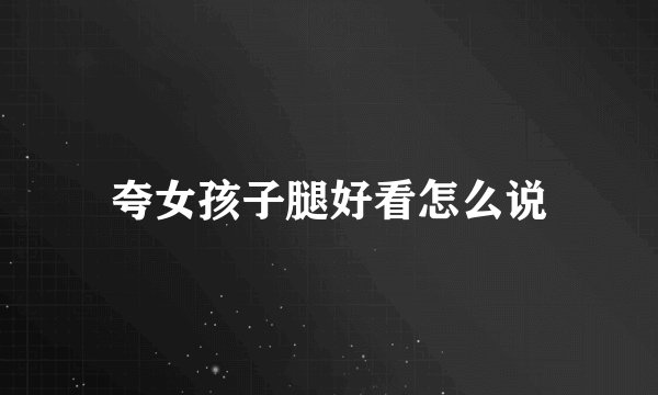 夸女孩子腿好看怎么说