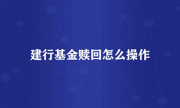 建行基金赎回怎么操作