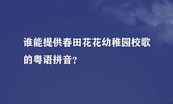 谁能提供春田花花幼稚园校歌的粤语拼音？