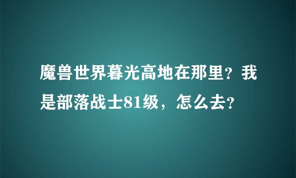 魔兽世界暮光高地在那里？我是部落战士81级，怎么去？
