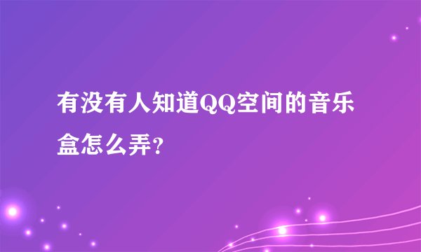 有没有人知道QQ空间的音乐盒怎么弄?