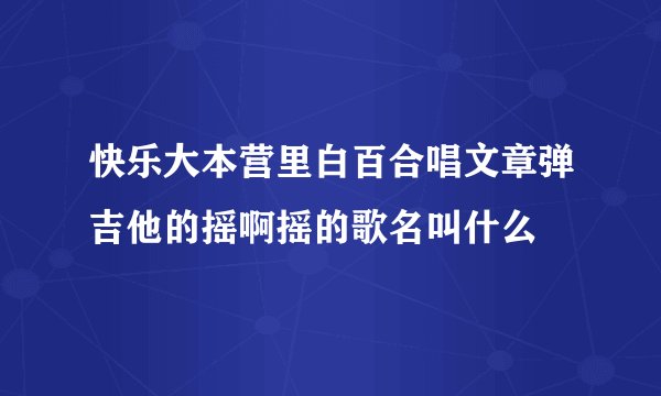 快乐大本营里白百合唱文章弹吉他的摇啊摇的歌名叫什么