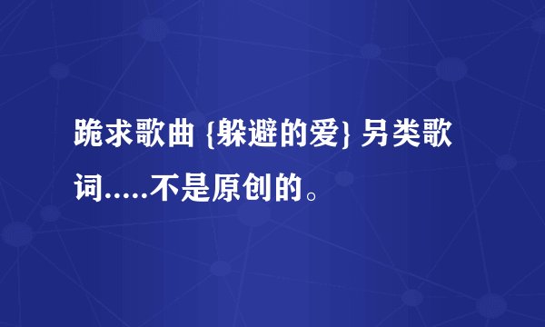 跪求歌曲 {躲避的爱} 另类歌词.....不是原创的。