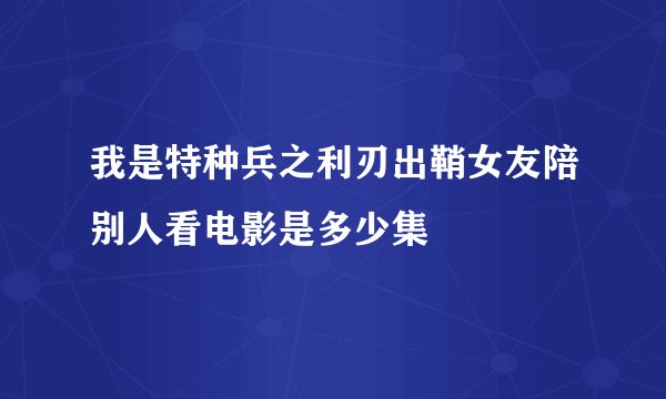 我是特种兵之利刃出鞘女友陪别人看电影是多少集