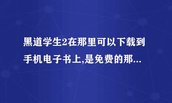 黑道学生2在那里可以下载到手机电子书上,是免费的那种, 请帮帮我.谢谢。