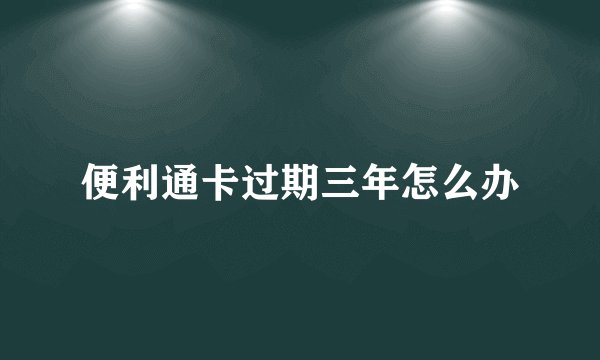 便利通卡过期三年怎么办