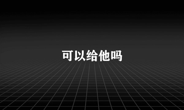 可以给他吗