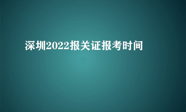 深圳2022报关证报考时间