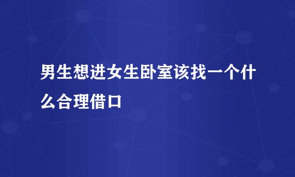 男生想进女生卧室该找一个什么合理借口