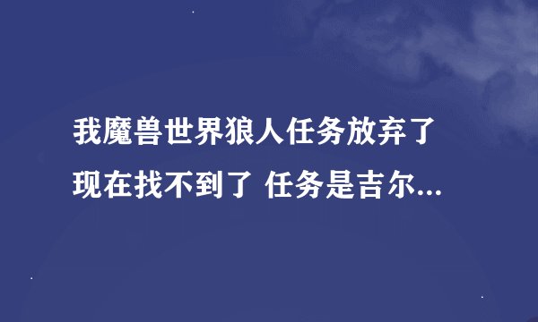我魔兽世界狼人任务放弃了 现在找不到了 任务是吉尔尼斯保卫战 请问在哪接 我现在在商人广场