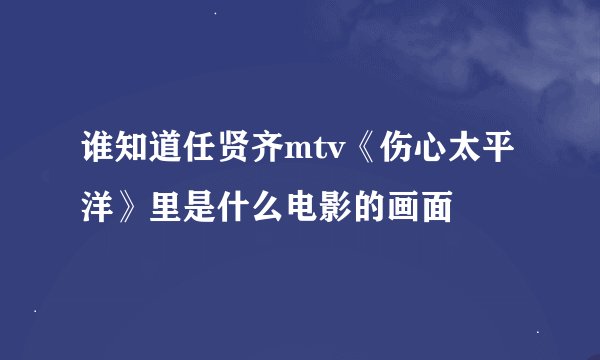 谁知道任贤齐mtv《伤心太平洋》里是什么电影的画面