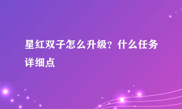 星红双子怎么升级？什么任务详细点