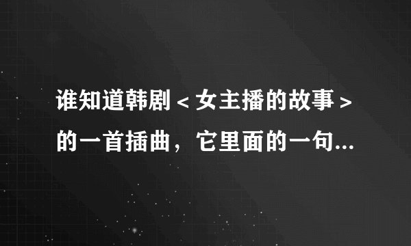 谁知道韩剧＜女主播的故事＞的一首插曲，它里面的一句歌词是”请你再次留在我身边”