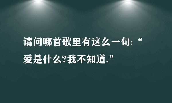 请问哪首歌里有这么一句:“爱是什么?我不知道.”
