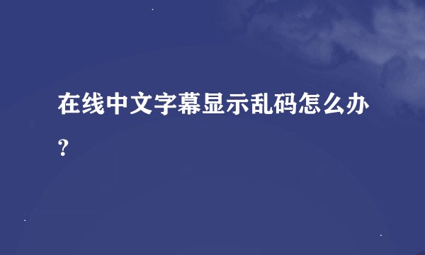 在线中文字幕显示乱码怎么办？