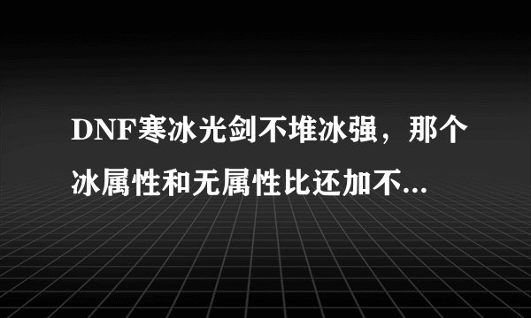 DNF寒冰光剑不堆冰强，那个冰属性和无属性比还加不加额外伤害？