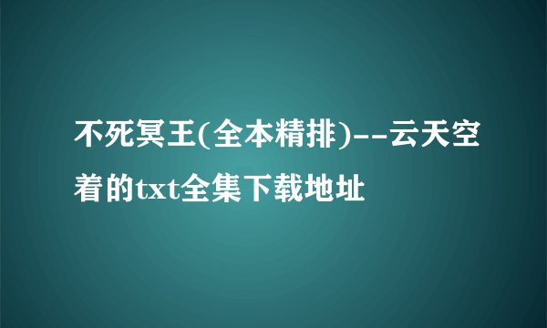不死冥王(全本精排)--云天空着的txt全集下载地址