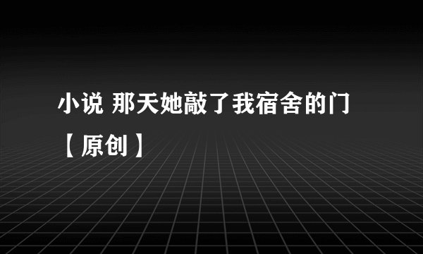 小说 那天她敲了我宿舍的门【原创】