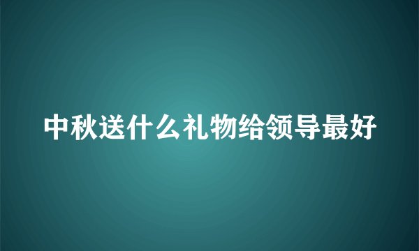 中秋送什么礼物给领导最好