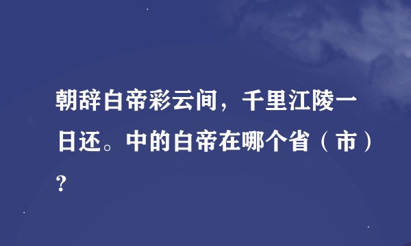 朝辞白帝彩云间，千里江陵一日还。中的白帝在哪个省（市）？