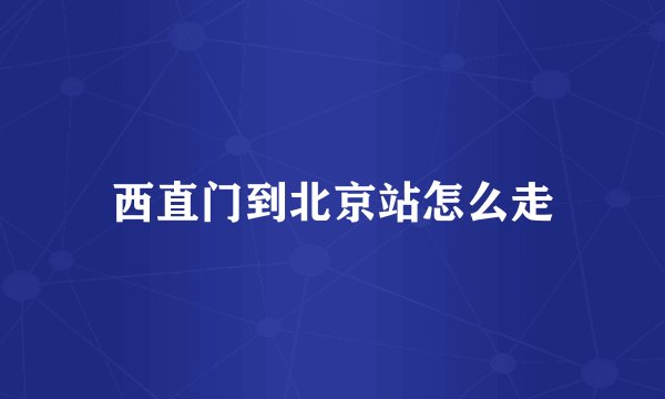 西直门到北京站怎么走