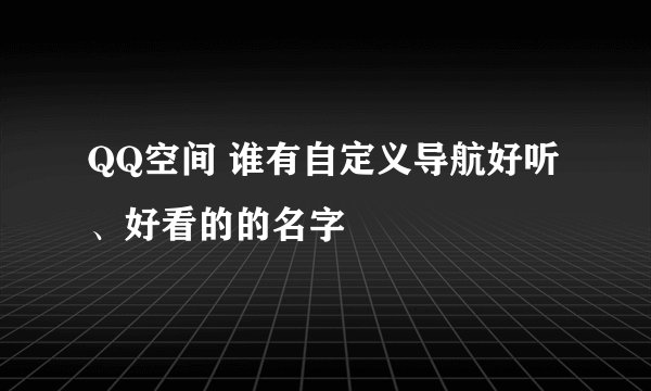 QQ空间 谁有自定义导航好听、好看的的名字