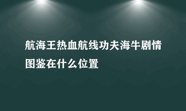 航海王热血航线功夫海牛剧情图鉴在什么位置