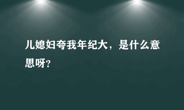 儿媳妇夸我年纪大，是什么意思呀？