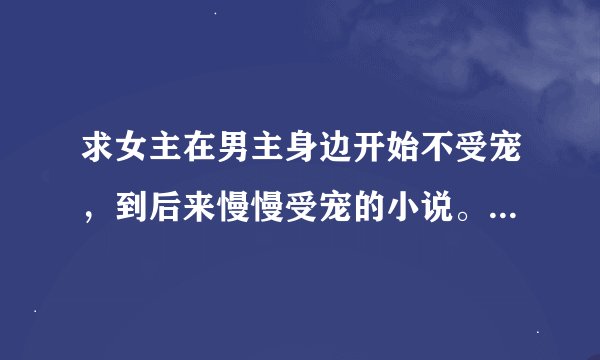 求女主在男主身边开始不受宠，到后来慢慢受宠的小说。后宫穿越皆可，重要是过程一定要够虐够好看。像皇后