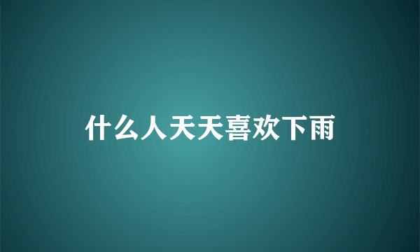 什么人天天喜欢下雨