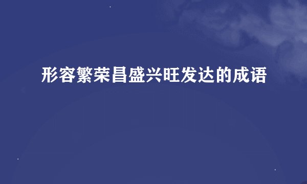 形容繁荣昌盛兴旺发达的成语