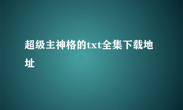 超级主神格的txt全集下载地址