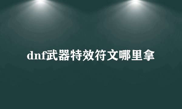 dnf武器特效符文哪里拿