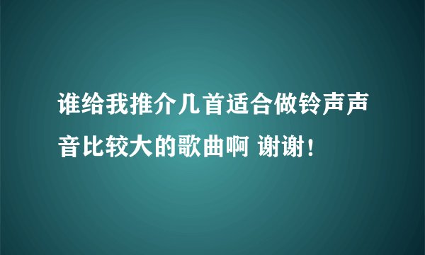 谁给我推介几首适合做铃声声音比较大的歌曲啊 谢谢！