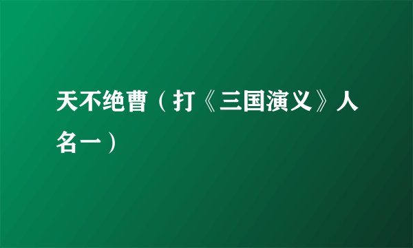 天不绝曹（打《三国演义》人名一）