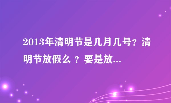2013年清明节是几月几号？清明节放假么 ？要是放假，2013年清明节放假几天呢？谢谢