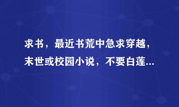 求书，最近书荒中急求穿越，末世或校园小说，不要白莲花，最好是女主养成男主的文，偶不要虐文感觉虐文好