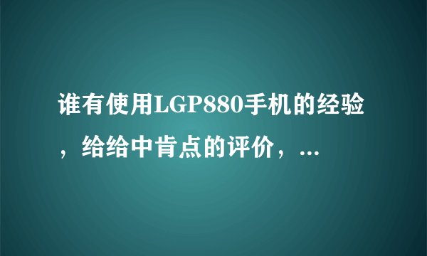 谁有使用LGP880手机的经验，给给中肯点的评价，作为购买参考？