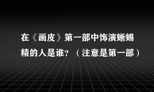 在《画皮》第一部中饰演蜥蜴精的人是谁？（注意是第一部）