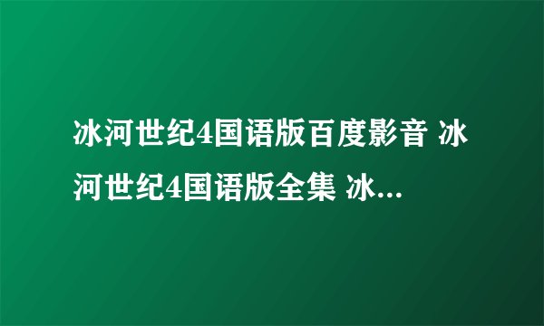 冰河世纪4国语版百度影音 冰河世纪4国语版全集 冰河世纪4国语版迅雷下载