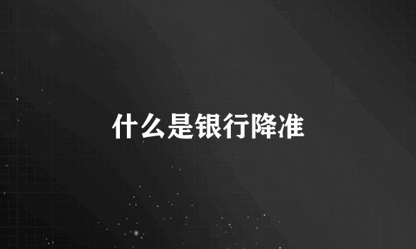 什么是银行降准