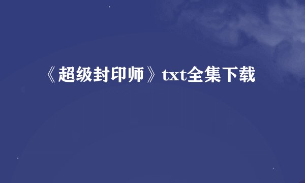 《超级封印师》txt全集下载