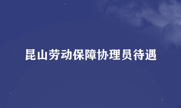 昆山劳动保障协理员待遇