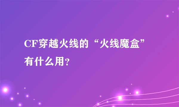 CF穿越火线的“火线魔盒”有什么用？