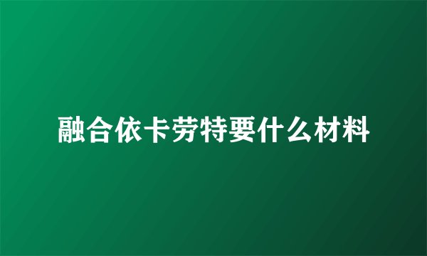 融合依卡劳特要什么材料