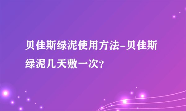 贝佳斯绿泥使用方法-贝佳斯绿泥几天敷一次?