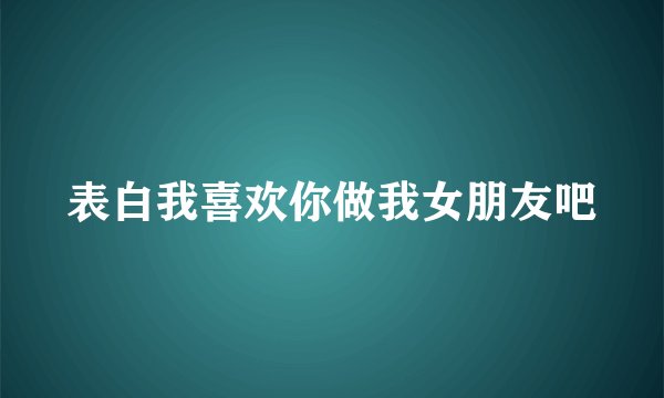表白我喜欢你做我女朋友吧